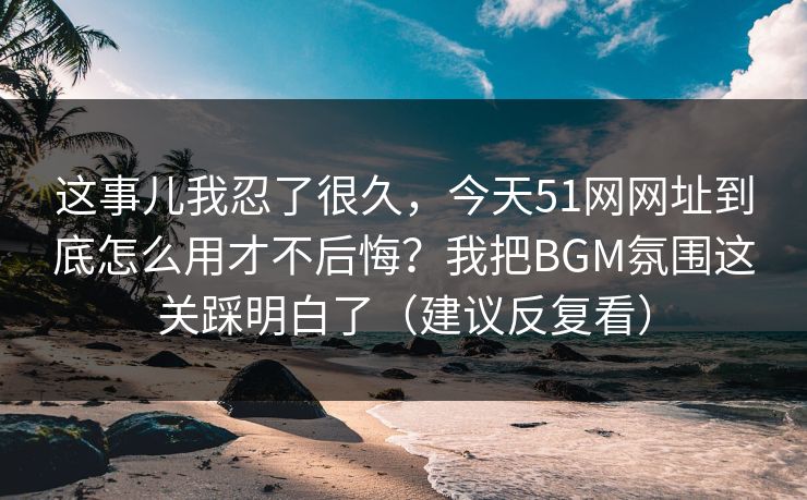 这事儿我忍了很久,今天51网网址到底怎么用才不后悔?我把BGM氛围这关踩明白了(建议反复看) 这事儿我忍了很久,今天51网网址到底怎么用才不后悔?我把BGM氛围这关踩明白了(建议反复看)