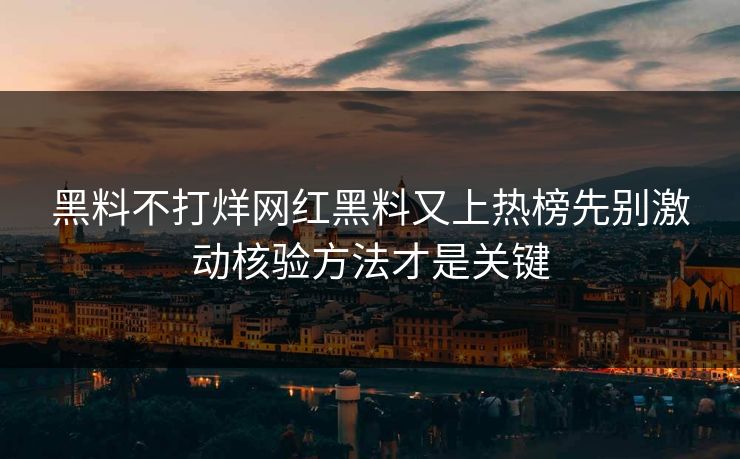 黑料不打烊网红黑料又上热榜先别激动核验方法才是关键