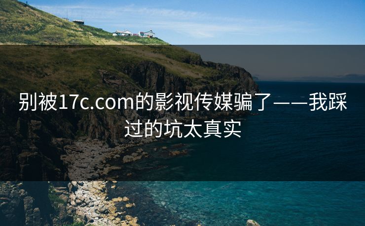 别被17c.com的影视传媒骗了——我踩过的坑太真实