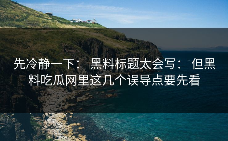 先冷静一下： 黑料标题太会写： 但黑料吃瓜网里这几个误导点要先看