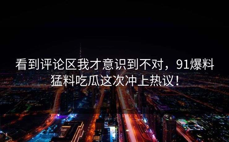 看到评论区我才意识到不对，91爆料猛料吃瓜这次冲上热议！
