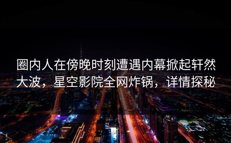 圈内人在傍晚时刻遭遇内幕掀起轩然大波，星空影院全网炸锅，详情探秘