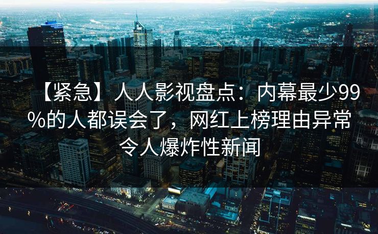 【紧急】人人影视盘点：内幕最少99%的人都误会了，网红上榜理由异常令人爆炸性新闻