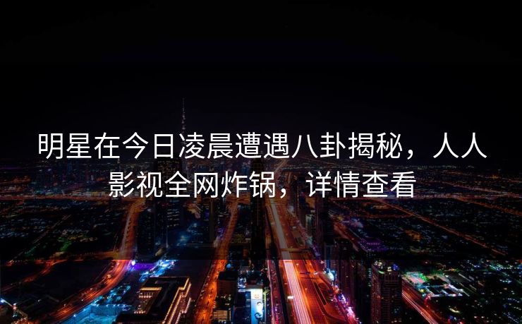 明星在今日凌晨遭遇八卦揭秘,人人影视全网炸锅,详情查看 明星在今日凌晨遭遇八卦揭秘,人人影视全网炸锅,详情查看