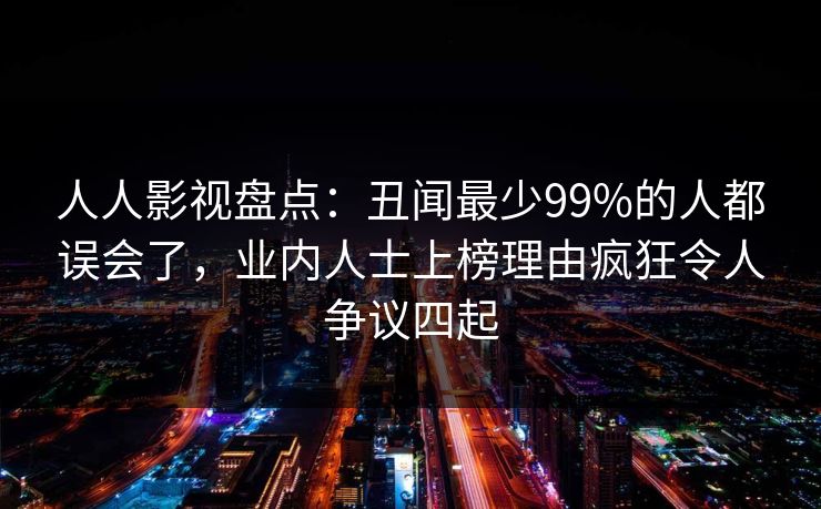 人人影视盘点：丑闻最少99%的人都误会了，业内人士上榜理由疯狂令人争议四起