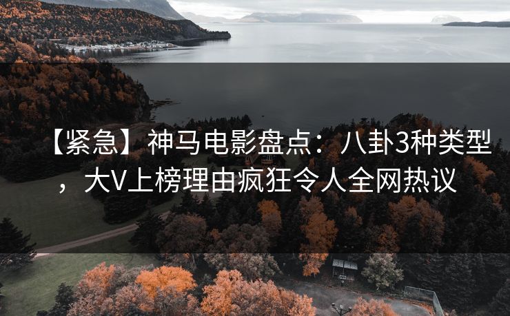 【紧急】神马电影盘点：八卦3种类型，大V上榜理由疯狂令人全网热议