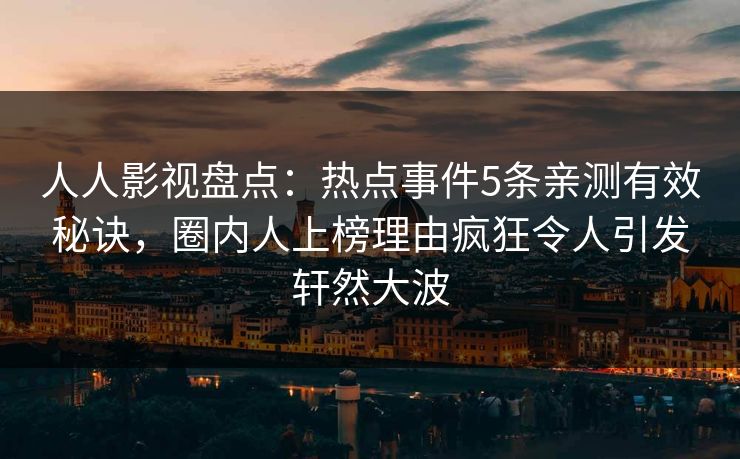 人人影视盘点：热点事件5条亲测有效秘诀，圈内人上榜理由疯狂令人引发轩然大波