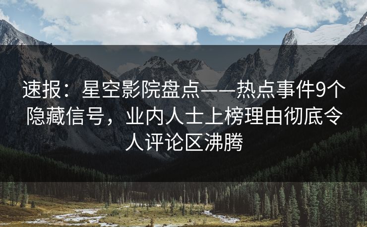 速报:星空影院盘点——热点事件9个隐藏信号,业内人士上榜理由彻底令人评论区沸腾 速报:星空影院盘点——热点事件9个隐藏信号,业内人士上榜理由彻底令人评论区沸腾