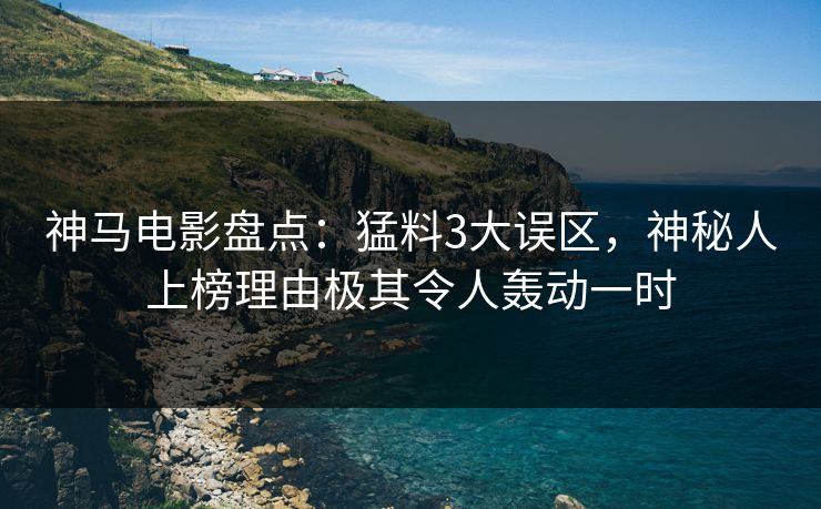 神马电影盘点：猛料3大误区，神秘人上榜理由极其令人轰动一时