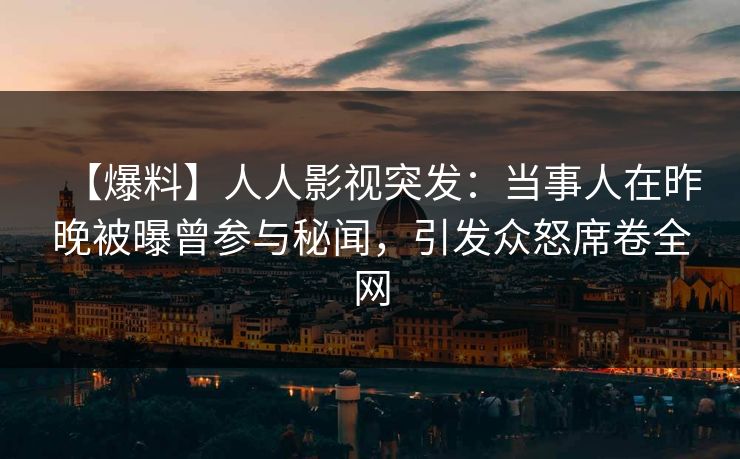 【爆料】人人影视突发：当事人在昨晚被曝曾参与秘闻，引发众怒席卷全网