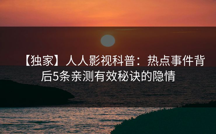 【独家】人人影视科普：热点事件背后5条亲测有效秘诀的隐情