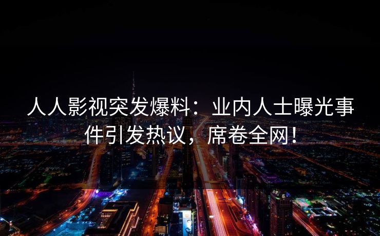 人人影视突发爆料：业内人士曝光事件引发热议，席卷全网！