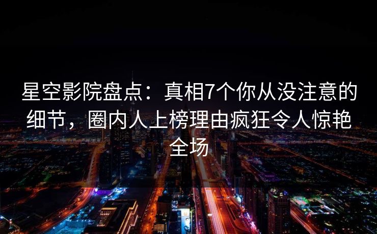 星空影院盘点:真相7个你从没注意的细节,圈内人上榜理由疯狂令人惊艳全场 星空影院盘点:真相7个你从没注意的细节,圈内人上榜理由疯狂令人惊艳全场