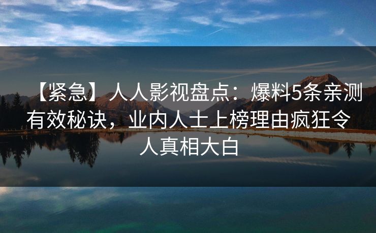 【紧急】人人影视盘点:爆料5条亲测有效秘诀,业内人士上榜理由疯狂令人真相大白 【紧急】人人影视盘点:爆料5条亲测有效秘诀,业内人士上榜理由疯狂令人真相大白