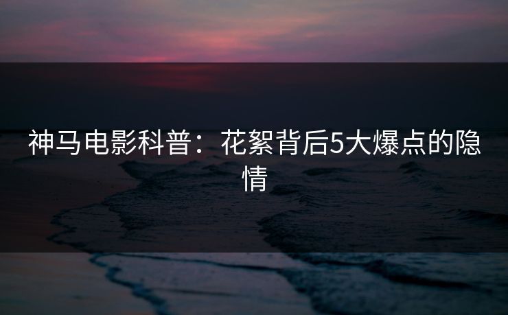 神马电影科普：花絮背后5大爆点的隐情