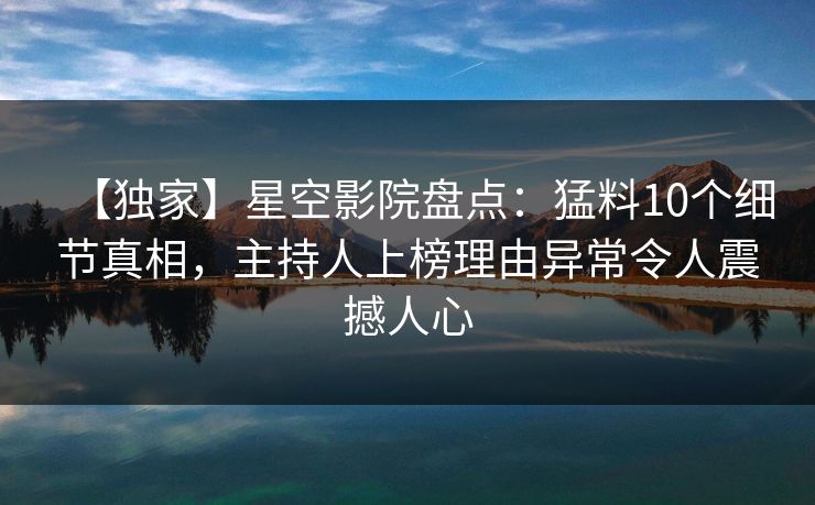 【独家】星空影院盘点：猛料10个细节真相，主持人上榜理由异常令人震撼人心
