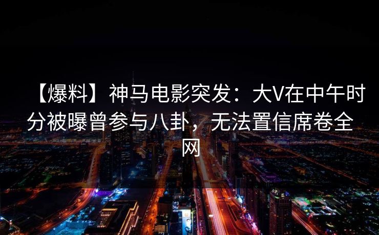 【爆料】神马电影突发：大V在中午时分被曝曾参与八卦，无法置信席卷全网