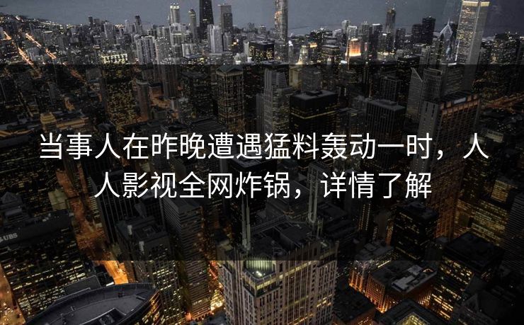 当事人在昨晚遭遇猛料轰动一时，人人影视全网炸锅，详情了解