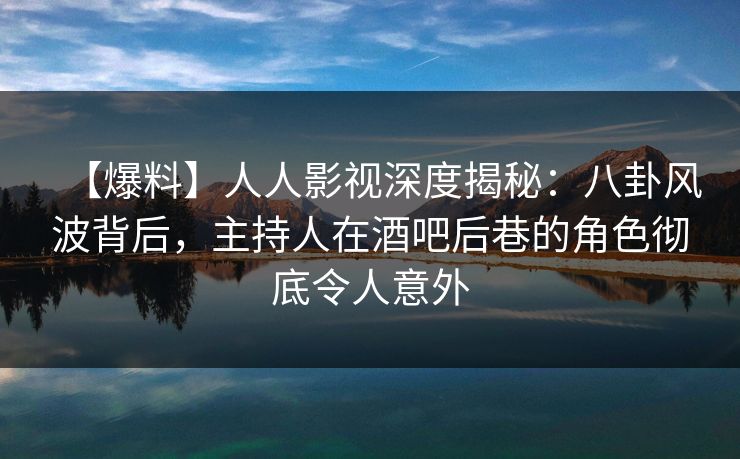 【爆料】人人影视深度揭秘:八卦风波背后,主持人在酒吧后巷的角色彻底令人意外 【爆料】人人影视深度揭秘:八卦风波背后,主持人在酒吧后巷的角色彻底令人意外