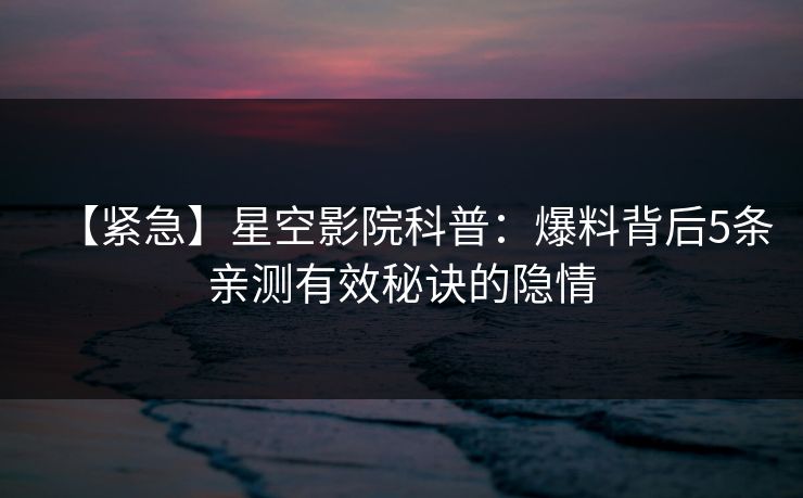 【紧急】星空影院科普:爆料背后5条亲测有效秘诀的隐情 【紧急】星空影院科普:爆料背后5条亲测有效秘诀的隐情