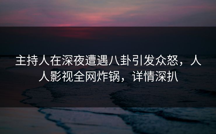 主持人在深夜遭遇八卦引发众怒,人人影视全网炸锅,详情深扒 主持人在深夜遭遇八卦引发众怒,人人影视全网炸锅,详情深扒