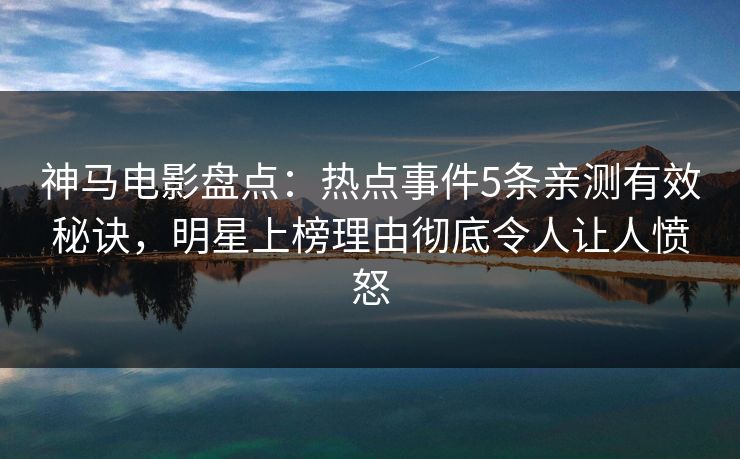 神马电影盘点：热点事件5条亲测有效秘诀，明星上榜理由彻底令人让人愤怒
