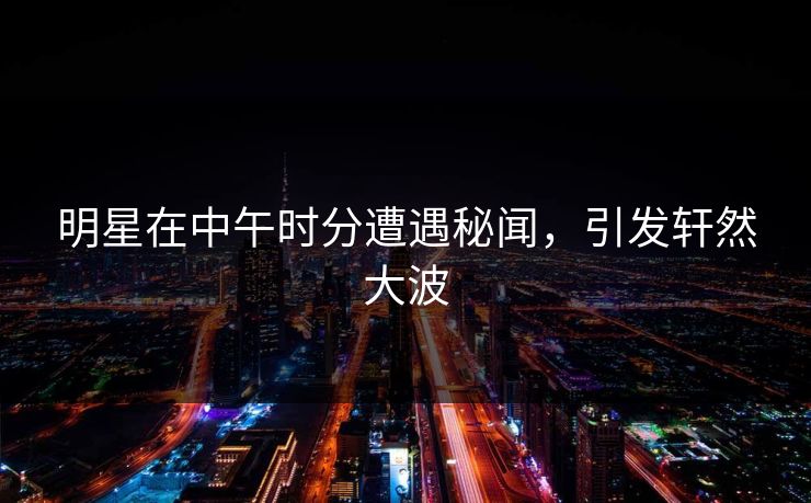 明星在中午时分遭遇秘闻,引发轩然大波 明星在中午时分遭遇秘闻,引发轩然大波