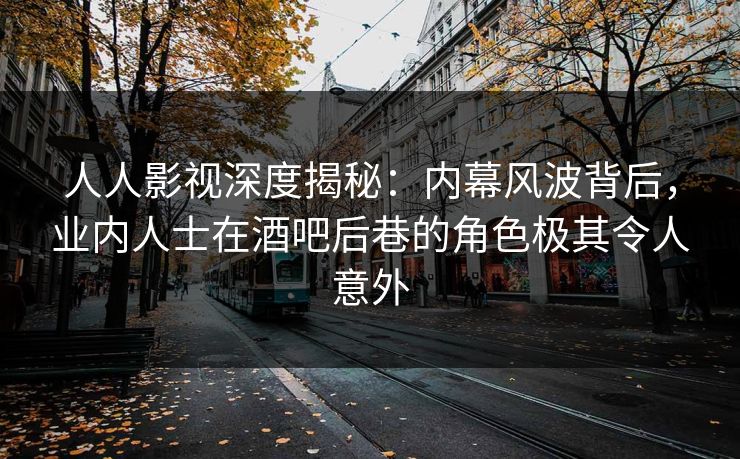 人人影视深度揭秘：内幕风波背后，业内人士在酒吧后巷的角色极其令人意外