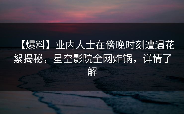 【爆料】业内人士在傍晚时刻遭遇花絮揭秘,星空影院全网炸锅,详情了解 【爆料】业内人士在傍晚时刻遭遇花絮揭秘,星空影院全网炸锅,详情了解