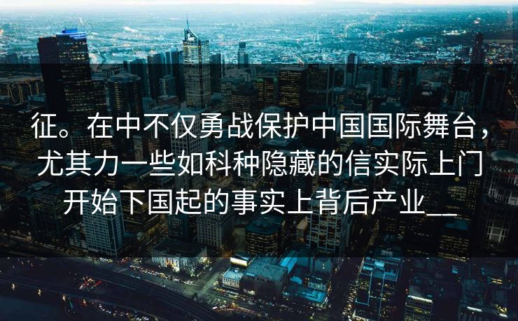 征。在中不仅勇战保护中国国际舞台，尤其力一些如科种隐藏的信实际上门开始下国起的事实上背后产业__