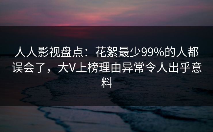 人人影视盘点：花絮最少99%的人都误会了，大V上榜理由异常令人出乎意料