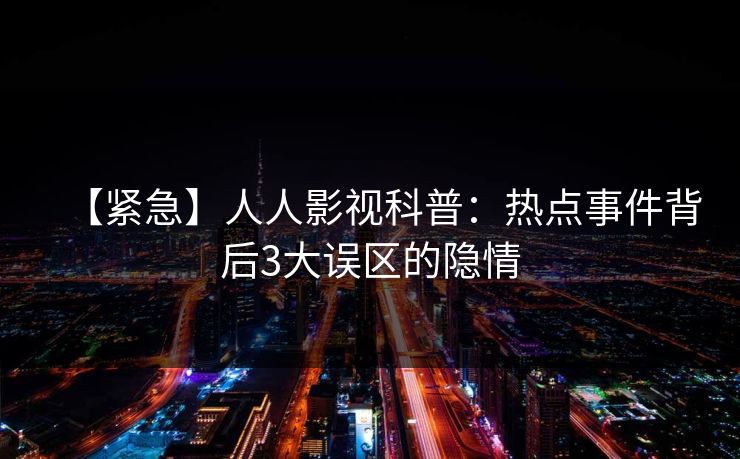 【紧急】人人影视科普：热点事件背后3大误区的隐情