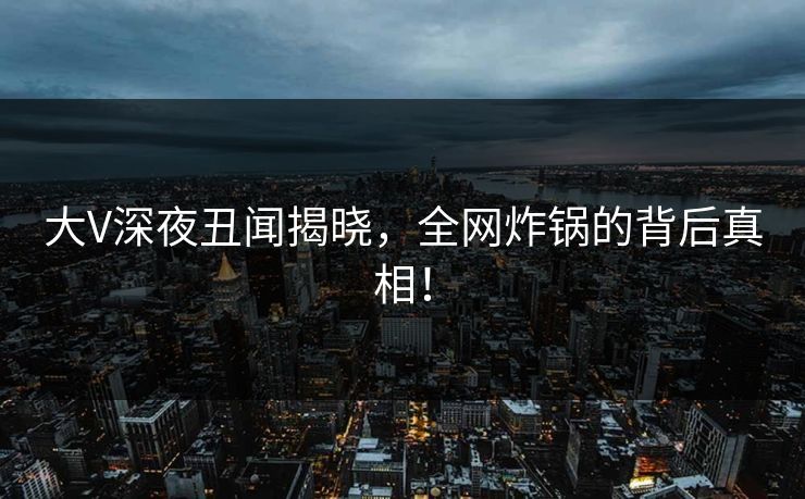 大V深夜丑闻揭晓，全网炸锅的背后真相！