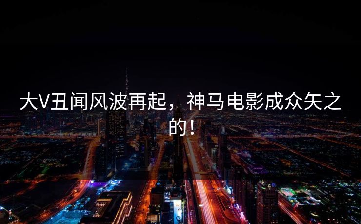大V丑闻风波再起,神马电影成众矢之的! 大V丑闻风波再起,神马电影成众矢之的!