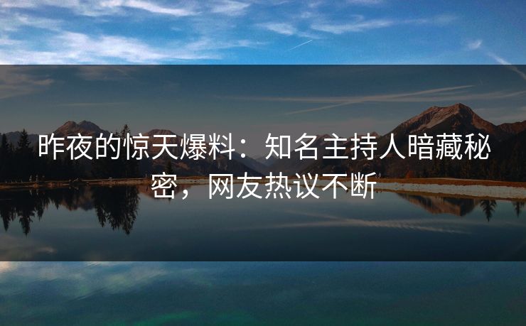 昨夜的惊天爆料：知名主持人暗藏秘密，网友热议不断