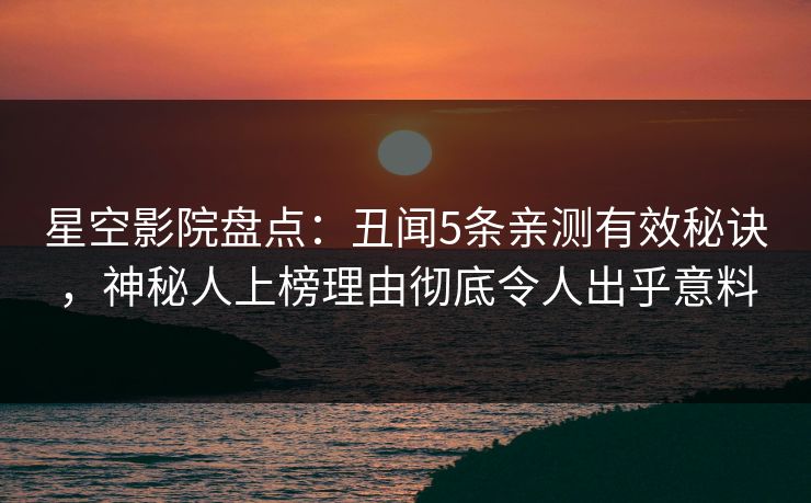 星空影院盘点：丑闻5条亲测有效秘诀，神秘人上榜理由彻底令人出乎意料