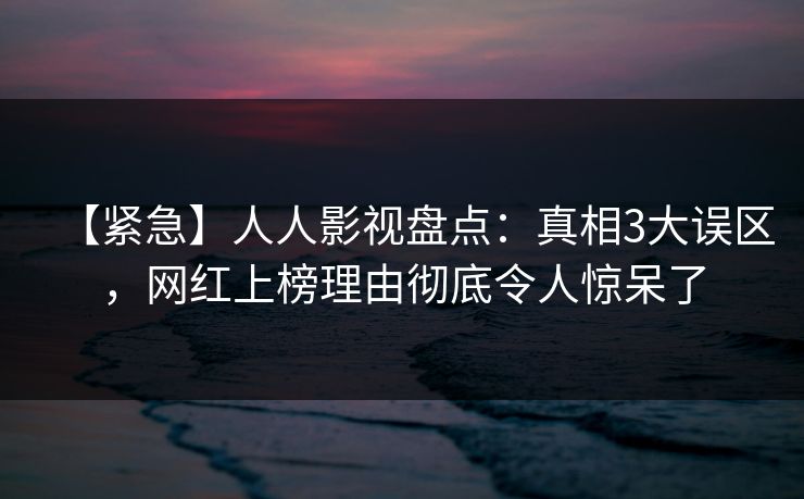 【紧急】人人影视盘点：真相3大误区，网红上榜理由彻底令人惊呆了