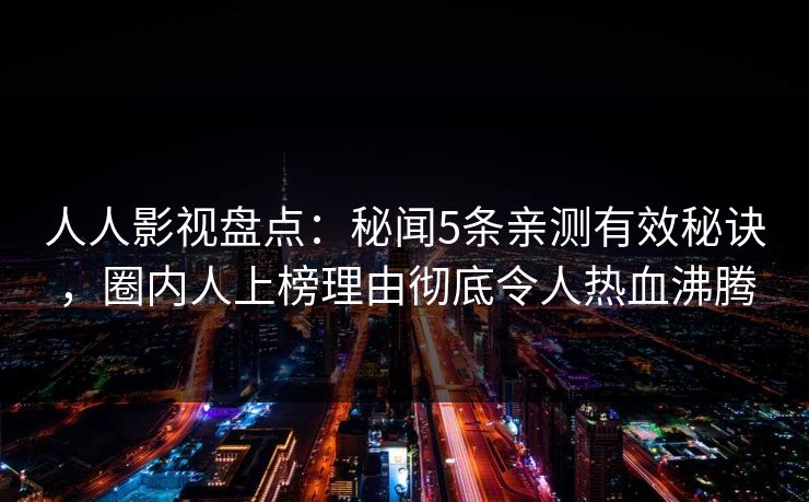 人人影视盘点:秘闻5条亲测有效秘诀,圈内人上榜理由彻底令人热血沸腾 人人影视盘点:秘闻5条亲测有效秘诀,圈内人上榜理由彻底令人热血沸腾