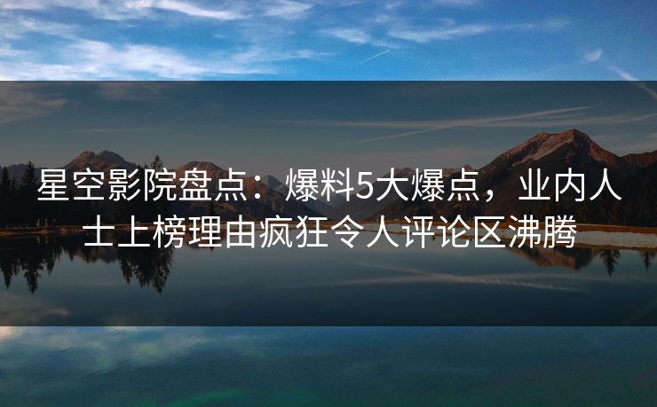 星空影院盘点:爆料5大爆点,业内人士上榜理由疯狂令人评论区沸腾 星空影院盘点:爆料5大爆点,业内人士上榜理由疯狂令人评论区沸腾