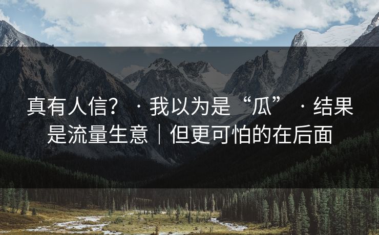 真有人信？ · 我以为是“瓜” · 结果是流量生意｜但更可怕的在后面