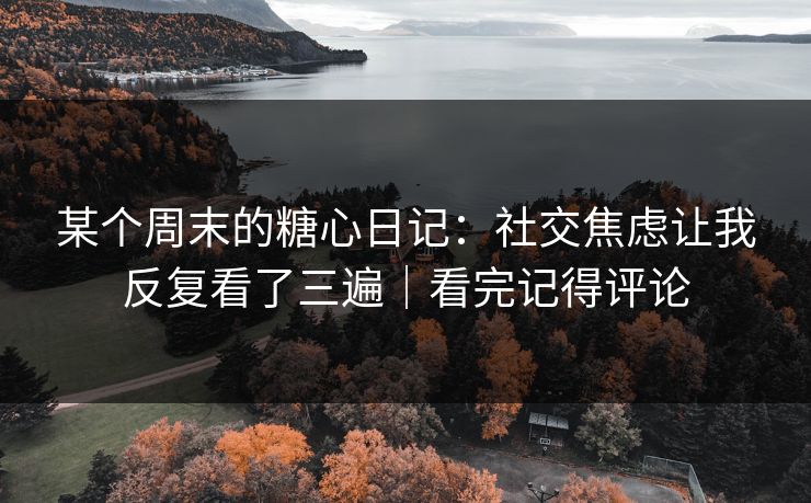 某个周末的糖心日记：社交焦虑让我反复看了三遍｜看完记得评论