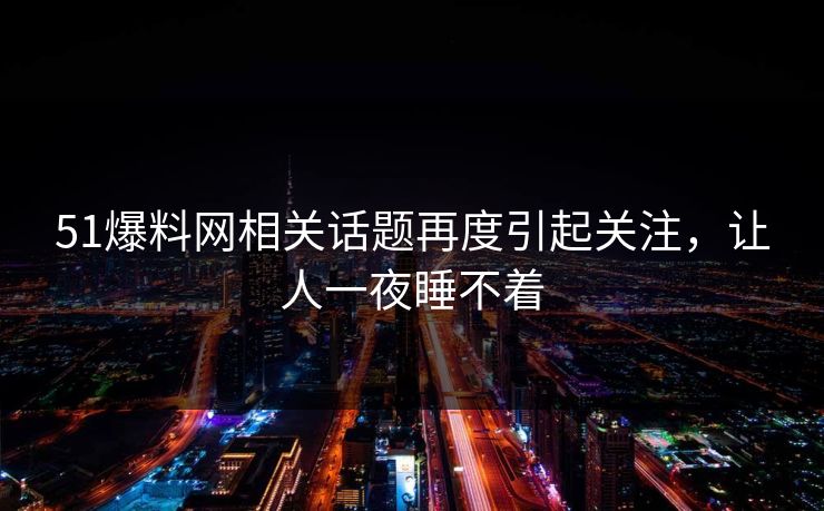 51爆料网相关话题再度引起关注，让人一夜睡不着