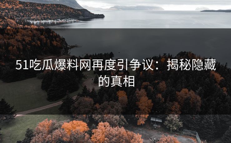 51吃瓜爆料网再度引争议：揭秘隐藏的真相