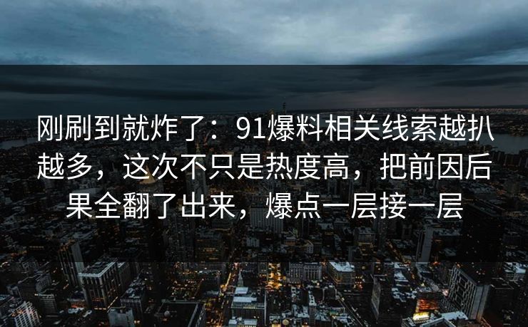 刚刷到就炸了：91爆料相关线索越扒越多，这次不只是热度高，把前因后果全翻了出来，爆点一层接一层